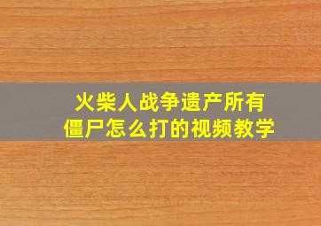 火柴人战争遗产所有僵尸怎么打的视频教学