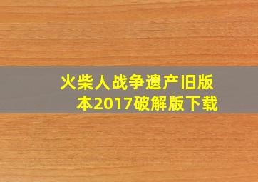 火柴人战争遗产旧版本2017破解版下载