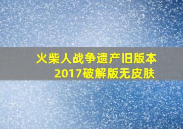 火柴人战争遗产旧版本2017破解版无皮肤