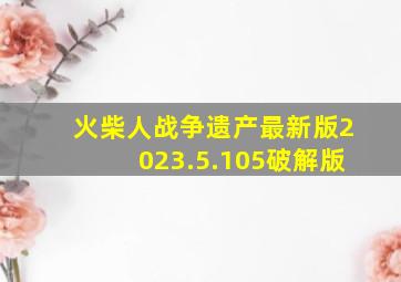 火柴人战争遗产最新版2023.5.105破解版