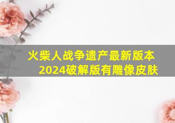 火柴人战争遗产最新版本2024破解版有雕像皮肤