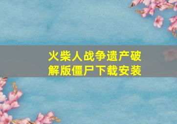 火柴人战争遗产破解版僵尸下载安装