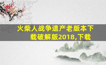 火柴人战争遗产老版本下载破解版2018,下载