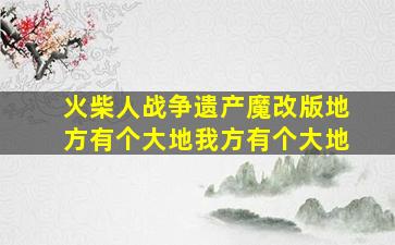 火柴人战争遗产魔改版地方有个大地我方有个大地