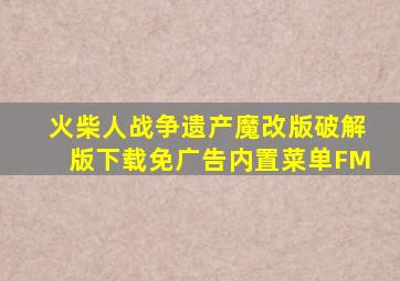 火柴人战争遗产魔改版破解版下载免广告内置菜单FM