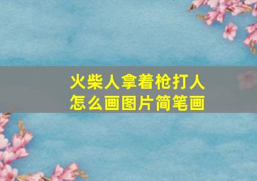 火柴人拿着枪打人怎么画图片简笔画