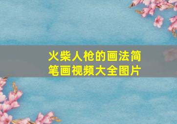 火柴人枪的画法简笔画视频大全图片