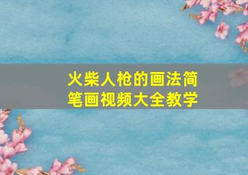 火柴人枪的画法简笔画视频大全教学