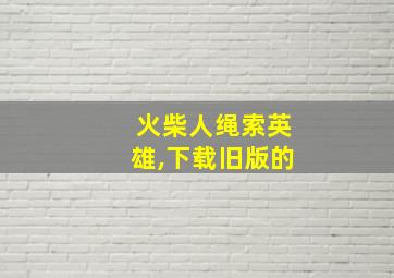 火柴人绳索英雄,下载旧版的