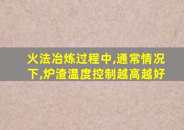 火法冶炼过程中,通常情况下,炉渣温度控制越高越好