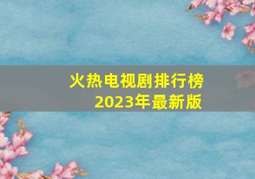 火热电视剧排行榜2023年最新版