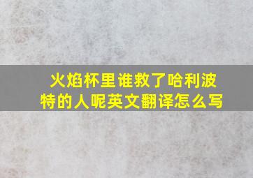 火焰杯里谁救了哈利波特的人呢英文翻译怎么写