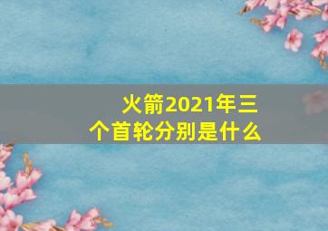 火箭2021年三个首轮分别是什么