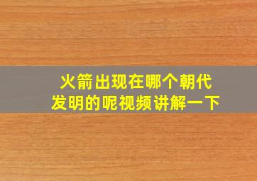 火箭出现在哪个朝代发明的呢视频讲解一下