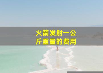 火箭发射一公斤重量的费用