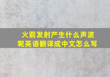 火箭发射产生什么声波呢英语翻译成中文怎么写