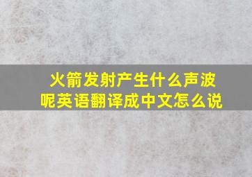 火箭发射产生什么声波呢英语翻译成中文怎么说