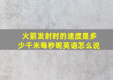 火箭发射时的速度是多少千米每秒呢英语怎么说