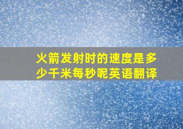 火箭发射时的速度是多少千米每秒呢英语翻译