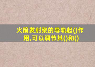 火箭发射架的导轨起()作用,可以调节其()和()