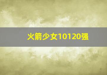 火箭少女10120强