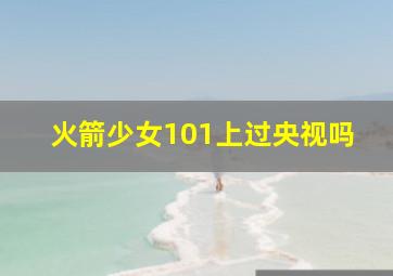 火箭少女101上过央视吗