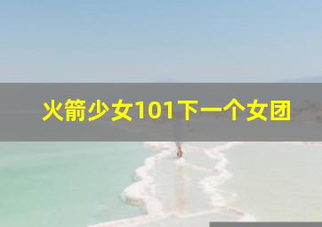 火箭少女101下一个女团