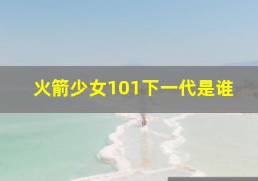 火箭少女101下一代是谁