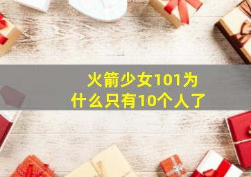 火箭少女101为什么只有10个人了