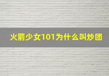 火箭少女101为什么叫炒团