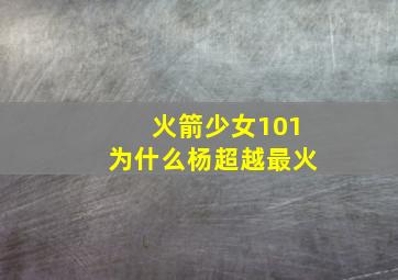 火箭少女101为什么杨超越最火