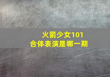 火箭少女101合体表演是哪一期