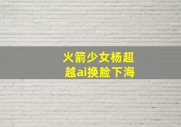 火箭少女杨超越ai换脸下海