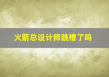 火箭总设计师跳槽了吗