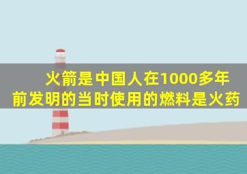 火箭是中国人在1000多年前发明的当时使用的燃料是火药