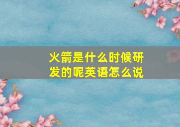 火箭是什么时候研发的呢英语怎么说