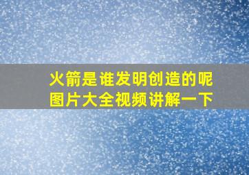 火箭是谁发明创造的呢图片大全视频讲解一下