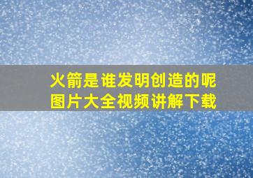 火箭是谁发明创造的呢图片大全视频讲解下载