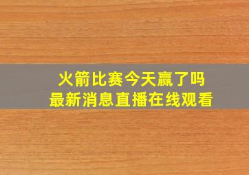 火箭比赛今天赢了吗最新消息直播在线观看