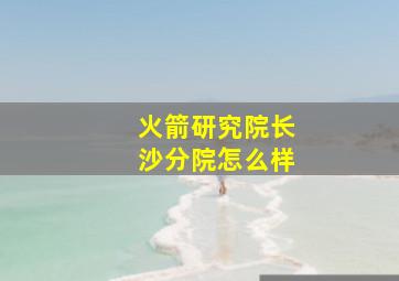 火箭研究院长沙分院怎么样