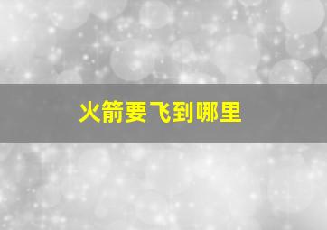 火箭要飞到哪里