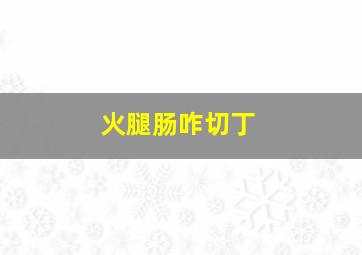 火腿肠咋切丁