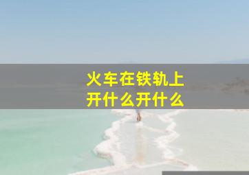 火车在铁轨上开什么开什么