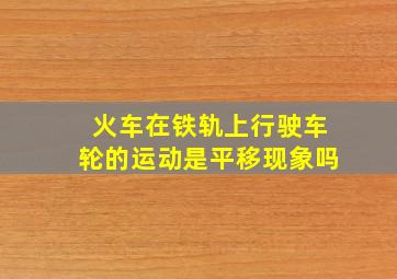 火车在铁轨上行驶车轮的运动是平移现象吗