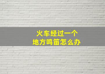 火车经过一个地方鸣笛怎么办