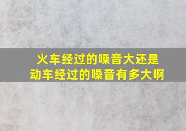 火车经过的噪音大还是动车经过的噪音有多大啊