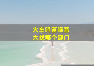 火车鸣笛噪音大找哪个部门