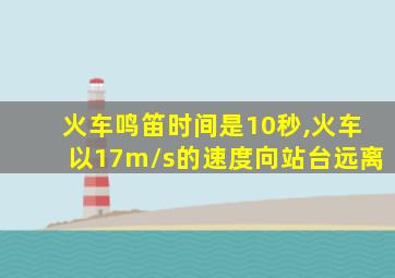 火车鸣笛时间是10秒,火车以17m/s的速度向站台远离