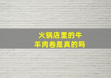 火锅店里的牛羊肉卷是真的吗