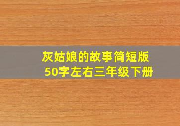 灰姑娘的故事简短版50字左右三年级下册